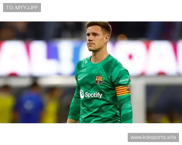 巴萨门神特尔施特根感受危机媒体释放强烈复出信号再掀热议风潮中